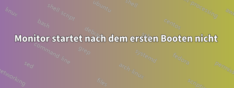 Monitor startet nach dem ersten Booten nicht