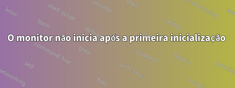O monitor não inicia após a primeira inicialização