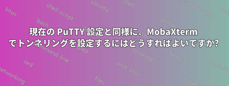 現在の PuTTY 設定と同様に、MobaXterm でトンネリングを設定するにはどうすればよいですか?