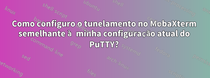 Como configuro o tunelamento no MobaXterm semelhante à minha configuração atual do PuTTY?