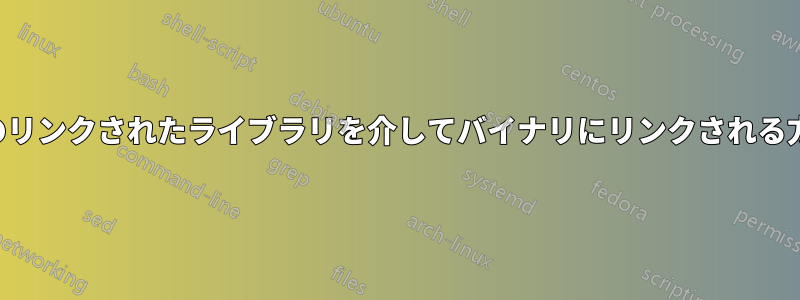 ライブラリが別のリンクされたライブラリを介してバイナリにリンクされる方法を確認します