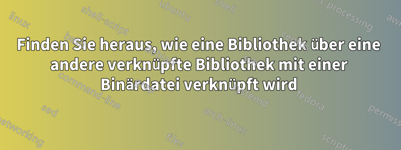 Finden Sie heraus, wie eine Bibliothek über eine andere verknüpfte Bibliothek mit einer Binärdatei verknüpft wird