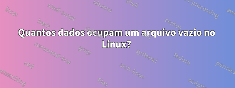 Quantos dados ocupam um arquivo vazio no Linux?