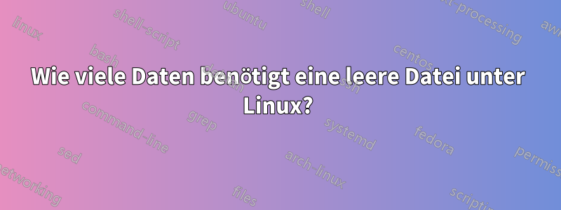 Wie viele Daten benötigt eine leere Datei unter Linux?