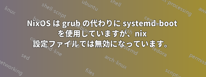 NixOS は grub の代わりに systemd-boot を使用していますが、nix 設定ファイルでは無効になっています。