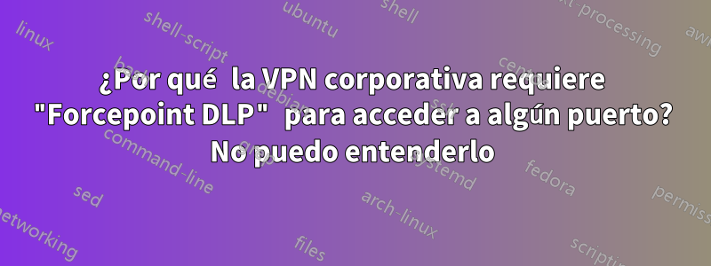¿Por qué la VPN corporativa requiere "Forcepoint DLP" para acceder a algún puerto? No puedo entenderlo