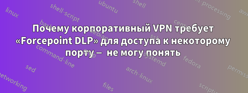 Почему корпоративный VPN требует «Forcepoint DLP» для доступа к некоторому порту — не могу понять