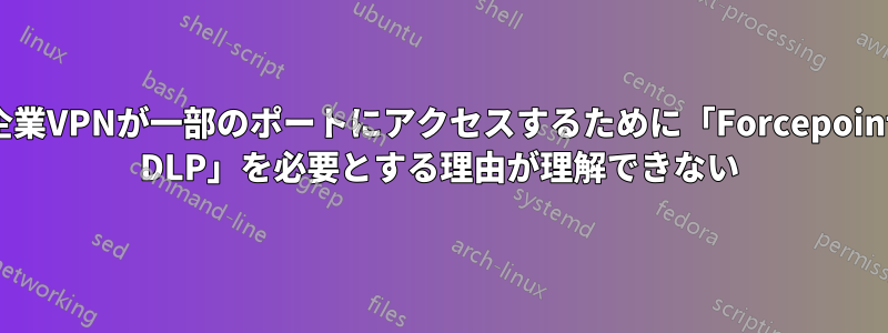 企業VPNが一部のポートにアクセスするために「Forcepoint DLP」を必要とする理由が理解できない