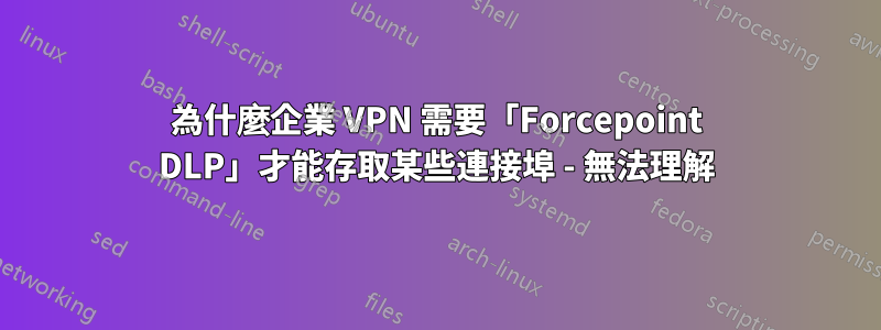 為什麼企業 VPN 需要「Forcepoint DLP」才能存取某些連接埠 - 無法理解
