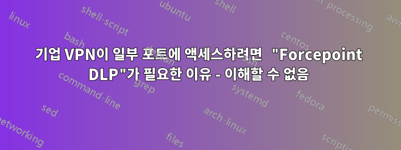 기업 VPN이 일부 포트에 액세스하려면 "Forcepoint DLP"가 필요한 이유 - 이해할 수 없음