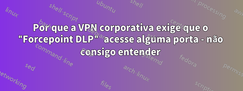 Por que a VPN corporativa exige que o "Forcepoint DLP" acesse alguma porta - não consigo entender