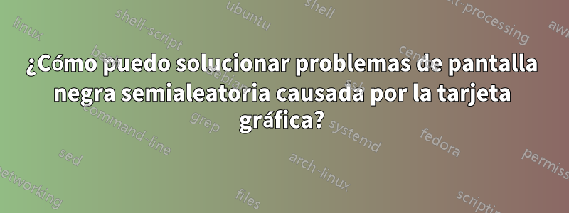 ¿Cómo puedo solucionar problemas de pantalla negra semialeatoria causada por la tarjeta gráfica?