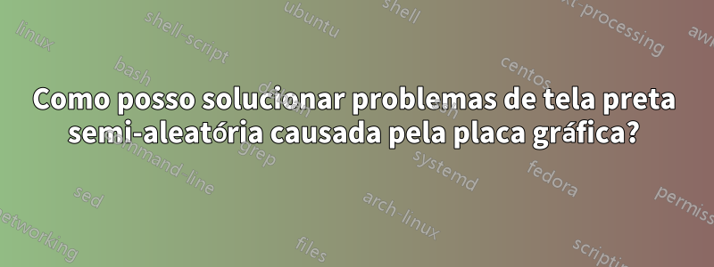 Como posso solucionar problemas de tela preta semi-aleatória causada pela placa gráfica?
