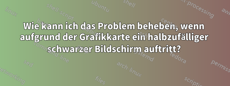 Wie kann ich das Problem beheben, wenn aufgrund der Grafikkarte ein halbzufälliger schwarzer Bildschirm auftritt?