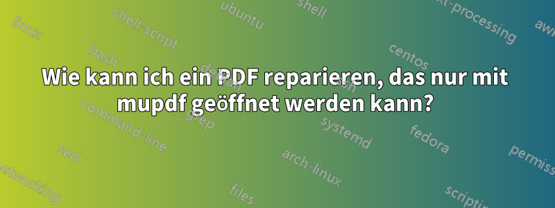 Wie kann ich ein PDF reparieren, das nur mit mupdf geöffnet werden kann?