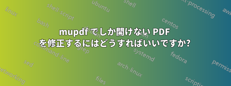 mupdf でしか開けない PDF を修正するにはどうすればいいですか?