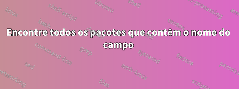Encontre todos os pacotes que contêm o nome do campo