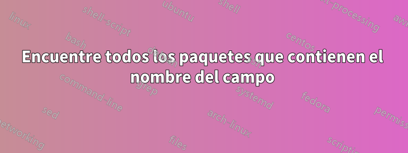 Encuentre todos los paquetes que contienen el nombre del campo