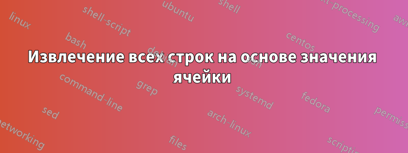 Извлечение всех строк на основе значения ячейки