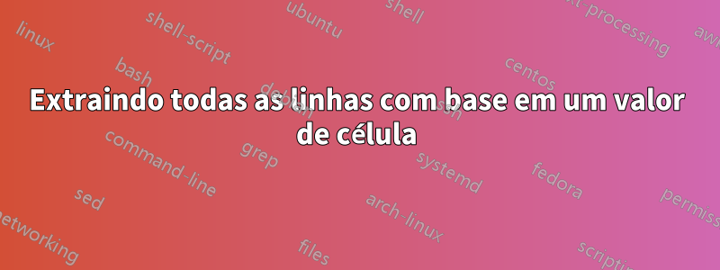 Extraindo todas as linhas com base em um valor de célula