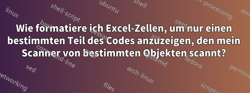 Wie formatiere ich Excel-Zellen, um nur einen bestimmten Teil des Codes anzuzeigen, den mein Scanner von bestimmten Objekten scannt?