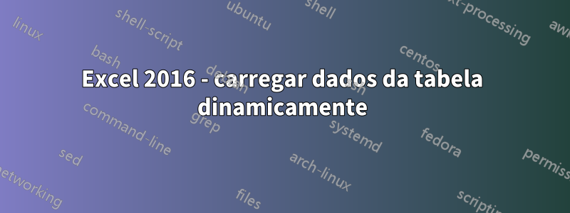 Excel 2016 - carregar dados da tabela dinamicamente