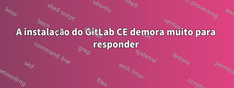 A instalação do GitLab CE demora muito para responder