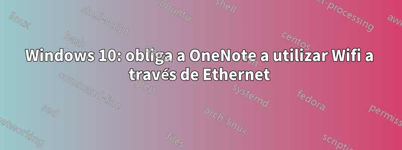 Windows 10: obliga a OneNote a utilizar Wifi a través de Ethernet