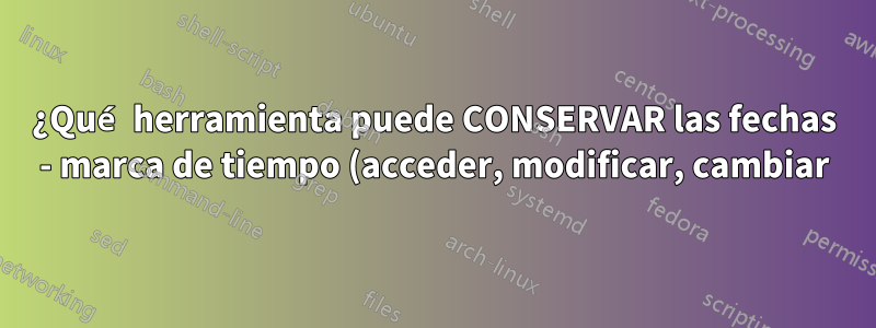 ¿Qué herramienta puede CONSERVAR las fechas - marca de tiempo (acceder, modificar, cambiar) mientras mueve archivos a otro sistema de archivos?