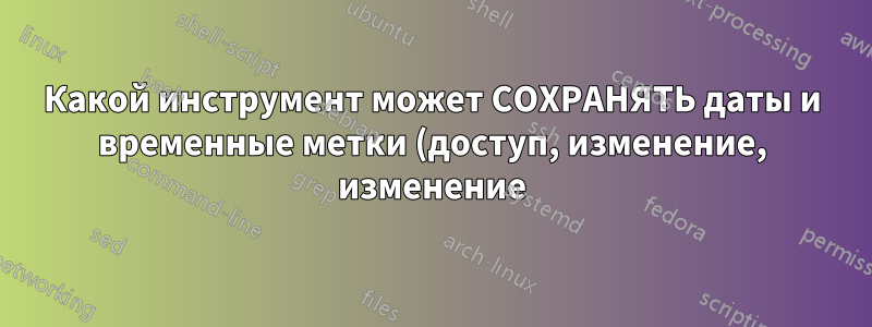 Какой инструмент может СОХРАНЯТЬ даты и временные метки (доступ, изменение, изменение) при перемещении файлов в другую файловую систему?