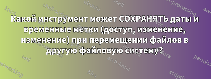 Какой инструмент может СОХРАНЯТЬ даты и временные метки (доступ, изменение, изменение) при перемещении файлов в другую файловую систему?