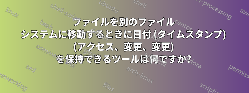ファイルを別のファイル システムに移動するときに日付 (タイムスタンプ) (アクセス、変更、変更) を保持できるツールは何ですか?