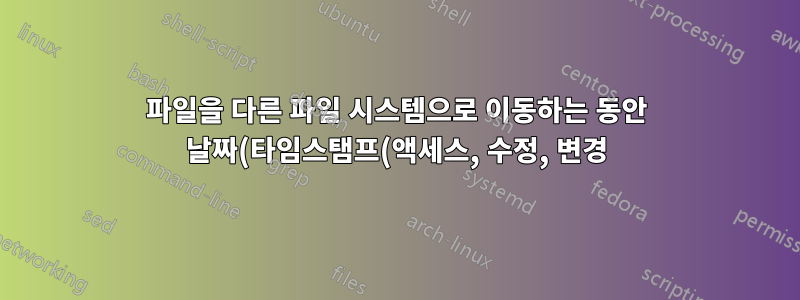 파일을 다른 파일 시스템으로 이동하는 동안 날짜(타임스탬프(액세스, 수정, 변경))를 보존할 수 있는 도구는 무엇입니까?