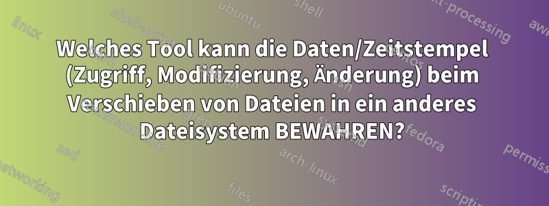 Welches Tool kann die Daten/Zeitstempel (Zugriff, Modifizierung, Änderung) beim Verschieben von Dateien in ein anderes Dateisystem BEWAHREN?