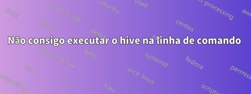 Não consigo executar o hive na linha de comando