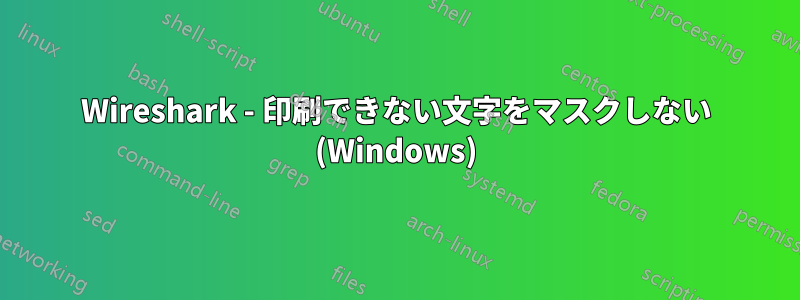 Wireshark - 印刷できない文字をマスクしない (Windows)