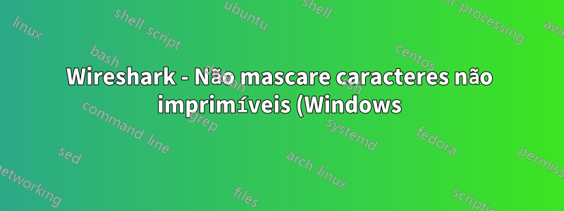 Wireshark - Não mascare caracteres não imprimíveis (Windows)