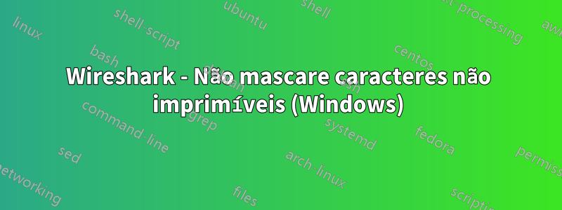 Wireshark - Não mascare caracteres não imprimíveis (Windows)