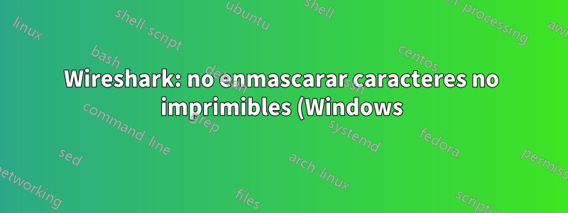 Wireshark: no enmascarar caracteres no imprimibles (Windows)