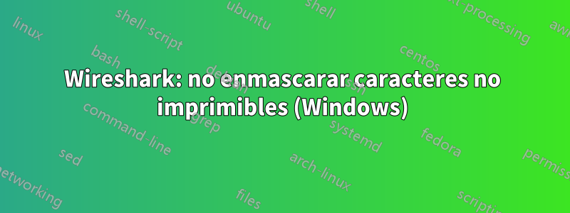 Wireshark: no enmascarar caracteres no imprimibles (Windows)