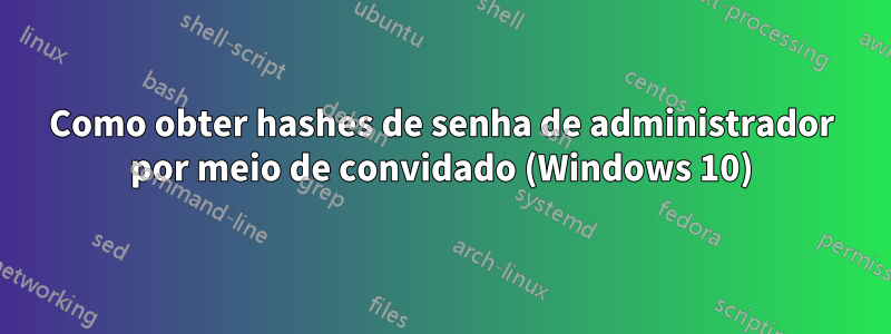 Como obter hashes de senha de administrador por meio de convidado (Windows 10)