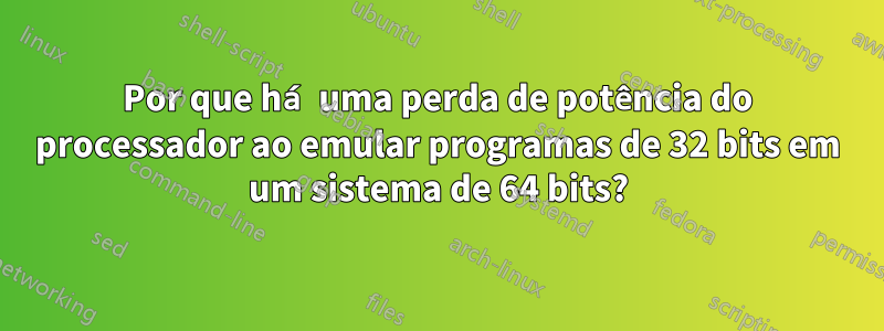 Por que há uma perda de potência do processador ao emular programas de 32 bits em um sistema de 64 bits?