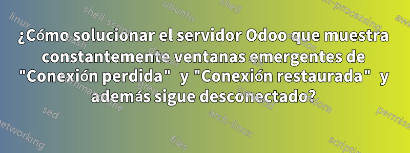 ¿Cómo solucionar el servidor Odoo que muestra constantemente ventanas emergentes de "Conexión perdida" y "Conexión restaurada" y además sigue desconectado?
