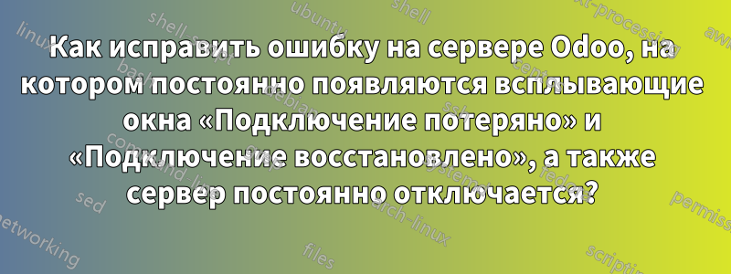 Как исправить ошибку на сервере Odoo, на котором постоянно появляются всплывающие окна «Подключение потеряно» и «Подключение восстановлено», а также сервер постоянно отключается?