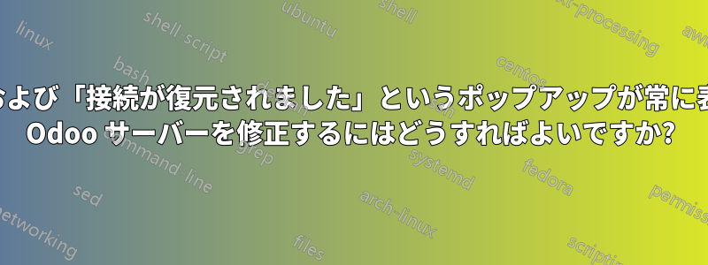 「接続が失われました」および「接続が復元されました」というポップアップが常に表示され、切断され続ける Odoo サーバーを修正するにはどうすればよいですか?