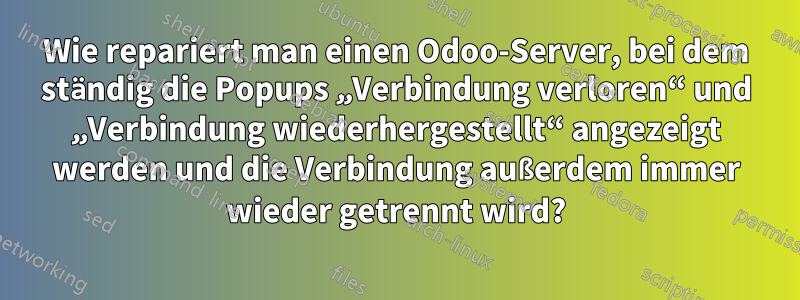 Wie repariert man einen Odoo-Server, bei dem ständig die Popups „Verbindung verloren“ und „Verbindung wiederhergestellt“ angezeigt werden und die Verbindung außerdem immer wieder getrennt wird?
