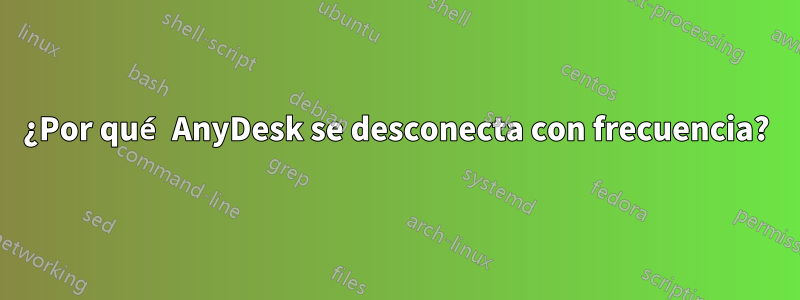 ¿Por qué AnyDesk se desconecta con frecuencia?