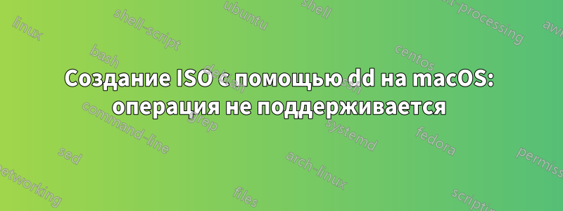 Создание ISO с помощью dd на macOS: операция не поддерживается