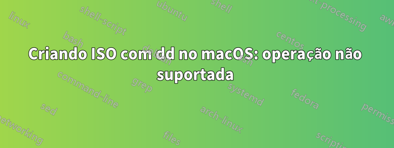 Criando ISO com dd no macOS: operação não suportada