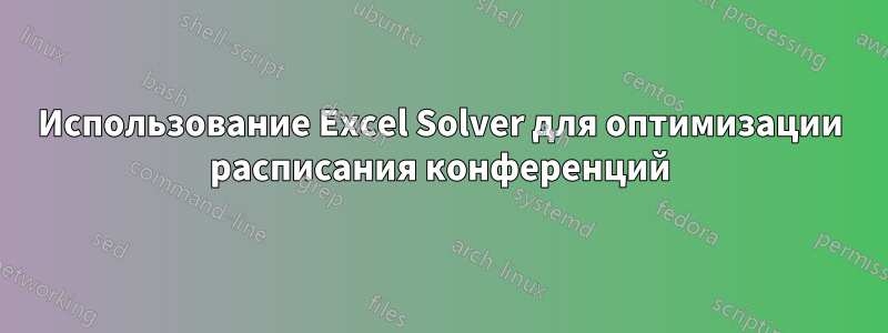 Использование Excel Solver для оптимизации расписания конференций